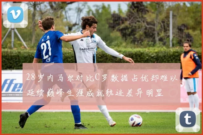 28岁内马尔对比C罗数据占优却难以延续巅峰生涯成就轨迹差异明显