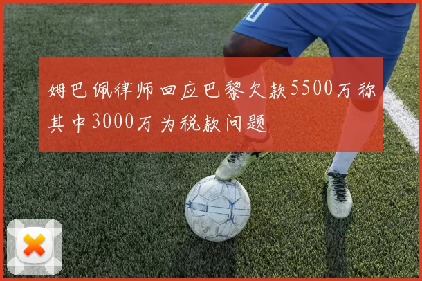 姆巴佩律师回应巴黎欠款5500万称其中3000万为税款问题